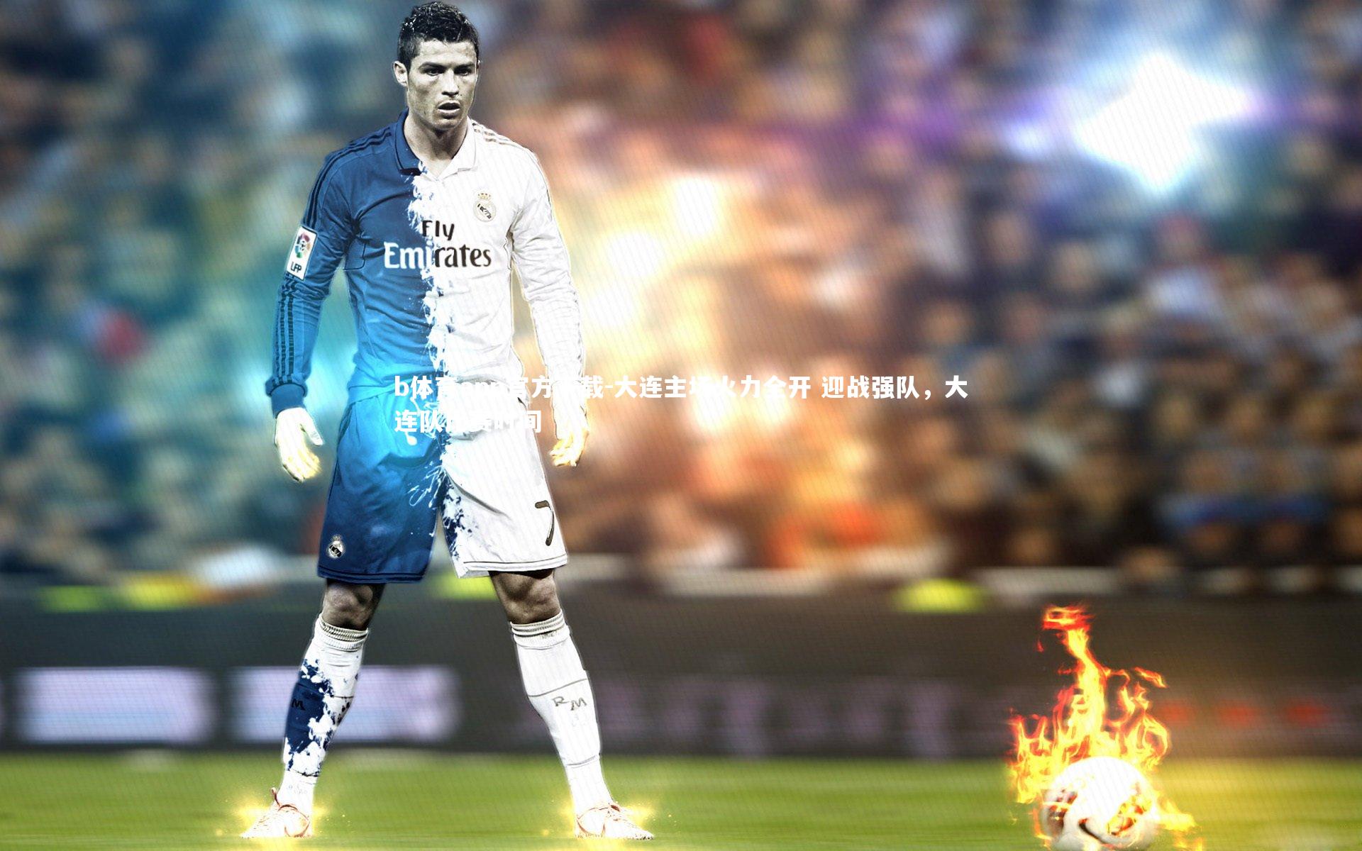 大连主场火力全开 迎战强队，大连队比赛时间