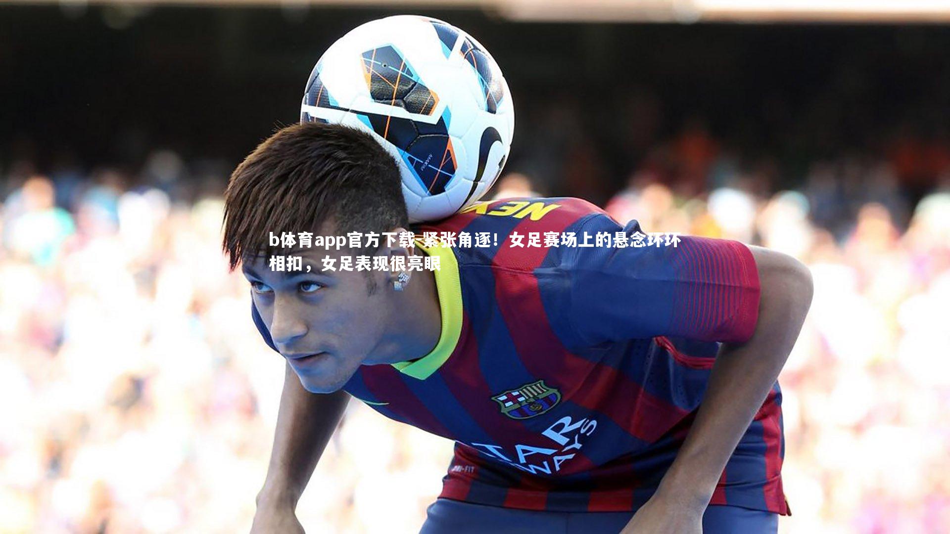 紧张角逐！女足赛场上的悬念环环相扣，女足表现很亮眼