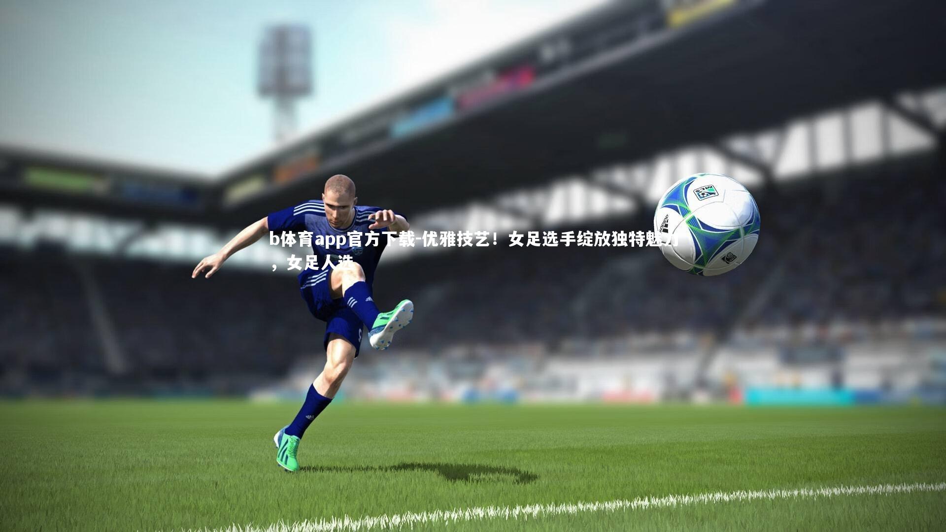 优雅技艺！女足选手绽放独特魅力，女足人选