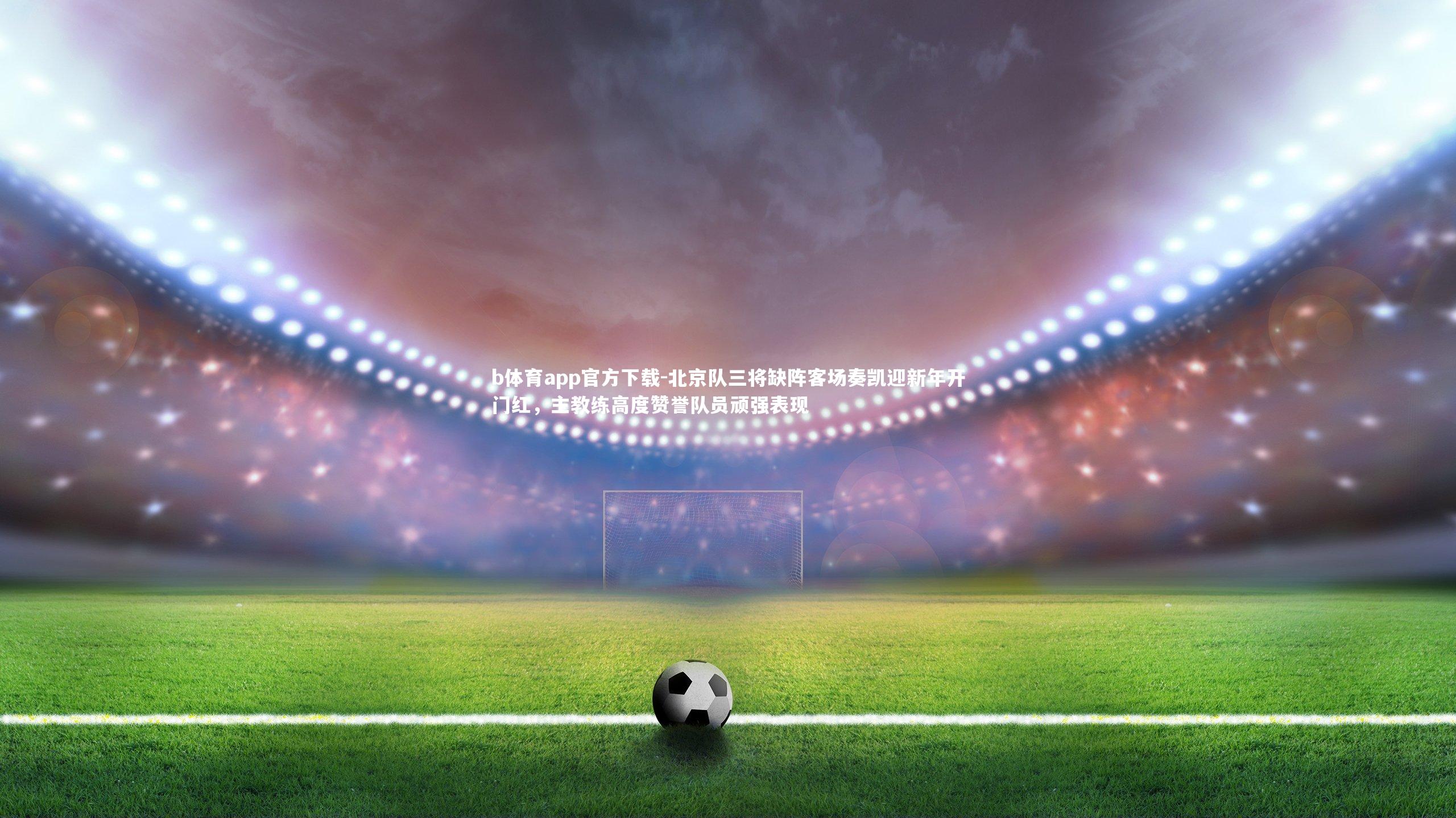 北京队三将缺阵客场奏凯迎新年开门红,主教练高度赞誉队员顽强表现